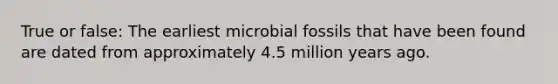 True or false: The earliest microbial fossils that have been found are dated from approximately 4.5 million years ago.