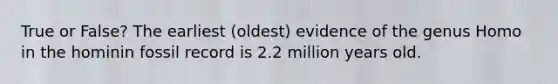 True or False? The earliest (oldest) evidence of the genus Homo in the hominin fossil record is 2.2 million years old.