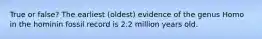 True or false? The earliest (oldest) evidence of the genus Homo in the hominin fossil record is 2.2 million years old.