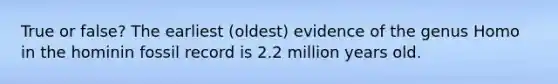 True or false? The earliest (oldest) evidence of the genus Homo in the hominin fossil record is 2.2 million years old.