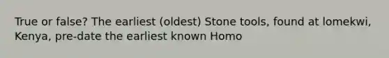 True or false? The earliest (oldest) Stone tools, found at lomekwi, Kenya, pre-date the earliest known Homo