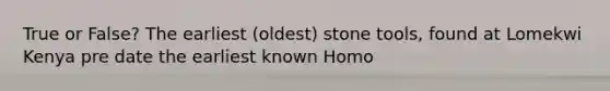 True or False? The earliest (oldest) stone tools, found at Lomekwi Kenya pre date the earliest known Homo