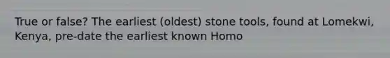 True or false? The earliest (oldest) stone tools, found at Lomekwi, Kenya, pre-date the earliest known Homo