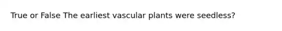 True or False The earliest vascular plants were seedless?