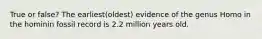 True or false? The earliest(oldest) evidence of the genus Homo in the hominin fossil record is 2.2 million years old.