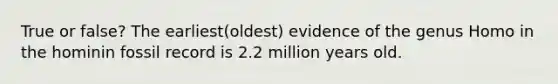 True or false? The earliest(oldest) evidence of the genus Homo in the hominin fossil record is 2.2 million years old.