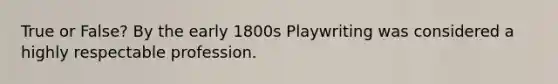 True or False? By the early 1800s Playwriting was considered a highly respectable profession.