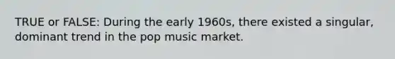 TRUE or FALSE: During the early 1960s, there existed a singular, dominant trend in the pop music market.