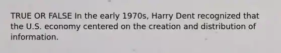 TRUE OR FALSE In the early 1970s, Harry Dent recognized that the U.S. economy centered on the creation and distribution of information.