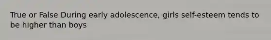 True or False During early adolescence, girls self-esteem tends to be higher than boys