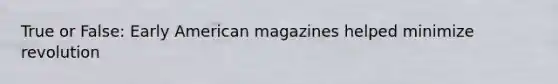 True or False: Early American magazines helped minimize revolution