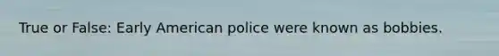 True or False: Early American police were known as bobbies.