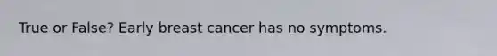 True or False? Early breast cancer has no symptoms.