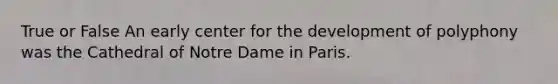 True or False An early center for the development of polyphony was the Cathedral of Notre Dame in Paris.