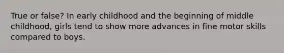 True or false? In early childhood and the beginning of middle childhood, girls tend to show more advances in fine motor skills compared to boys.
