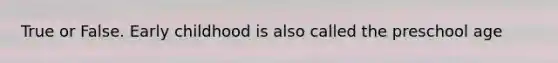 True or False. Early childhood is also called the preschool age