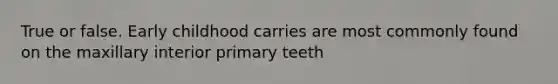 True or false. Early childhood carries are most commonly found on the maxillary interior primary teeth