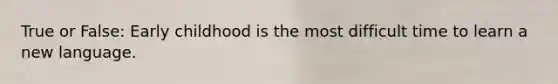 True or False: Early childhood is the most difficult time to learn a new language.