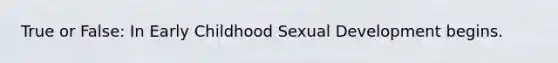 True or False: In Early Childhood Sexual Development begins.