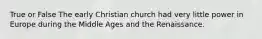 True or False The early Christian church had very little power in Europe during the Middle Ages and the Renaissance.