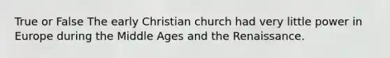 True or False The early Christian church had very little power in Europe during the Middle Ages and the Renaissance.