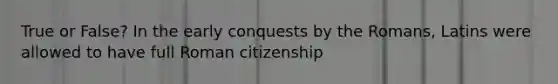 True or False? In the early conquests by the Romans, Latins were allowed to have full Roman citizenship