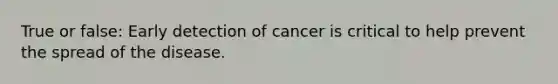 True or false: Early detection of cancer is critical to help prevent the spread of the disease.