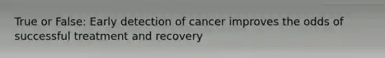 True or False: Early detection of cancer improves the odds of successful treatment and recovery