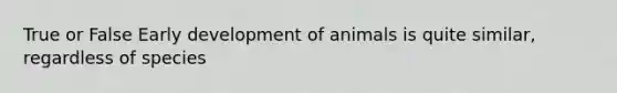 True or False Early development of animals is quite similar, regardless of species