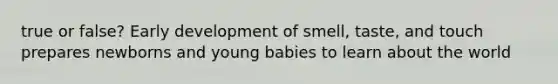 true or false? Early development of smell, taste, and touch prepares newborns and young babies to learn about the world