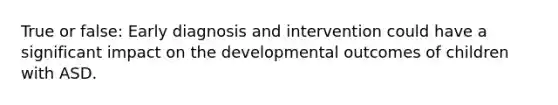 True or false: Early diagnosis and intervention could have a significant impact on the developmental outcomes of children with ASD.