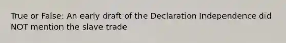 True or False: An early draft of the Declaration Independence did NOT mention the slave trade