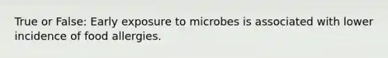 True or False: Early exposure to microbes is associated with lower incidence of food allergies.