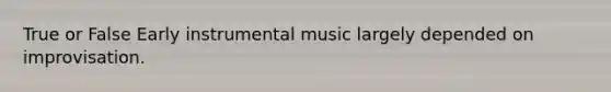 True or False Early instrumental music largely depended on improvisation.