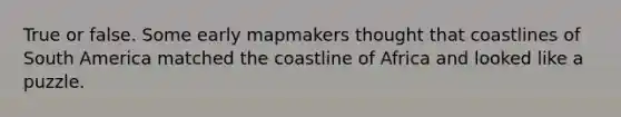 True or false. Some early mapmakers thought that coastlines of South America matched the coastline of Africa and looked like a puzzle.