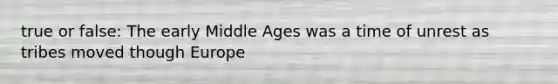 true or false: The early Middle Ages was a time of unrest as tribes moved though Europe