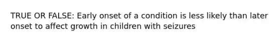 TRUE OR FALSE: Early onset of a condition is less likely than later onset to affect growth in children with seizures