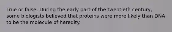 True or false: During the early part of the twentieth century, some biologists believed that proteins were more likely than DNA to be the molecule of heredity.