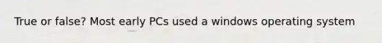 True or false? Most early PCs used a windows operating system