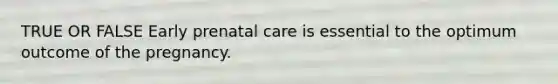 TRUE OR FALSE Early prenatal care is essential to the optimum outcome of the pregnancy.