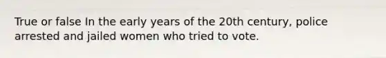 True or false In the early years of the 20th century, police arrested and jailed women who tried to vote.