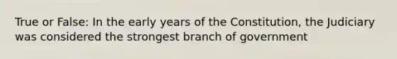 True or False: In the early years of the Constitution, the Judiciary was considered the strongest branch of government