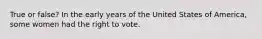 True or false? In the early years of the United States of America, some women had the right to vote.