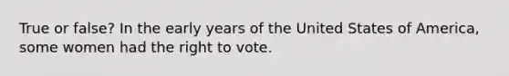 True or false? In the early years of the United States of America, some women had the right to vote.