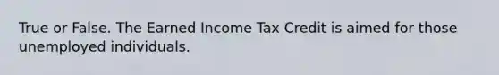 True or False. The Earned Income Tax Credit is aimed for those unemployed individuals.