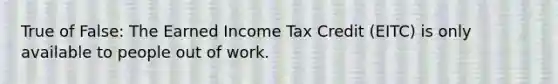 True of False: The Earned Income Tax Credit (EITC) is only available to people out of work.