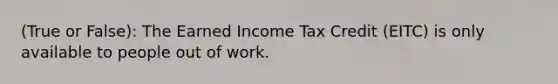 (True or False): The Earned Income Tax Credit (EITC) is only available to people out of work.