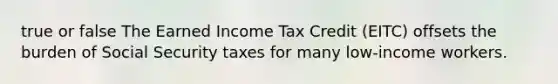 true or false The Earned Income Tax Credit (EITC) offsets the burden of Social Security taxes for many low-income workers.