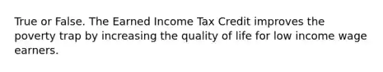 True or False. The Earned Income Tax Credit improves the poverty trap by increasing the quality of life for low income wage earners.