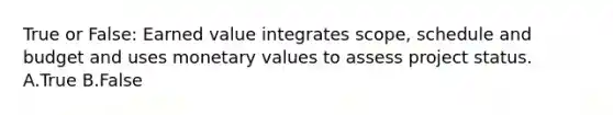 True or False: Earned value integrates scope, schedule and budget and uses monetary values to assess project status. A.True B.False